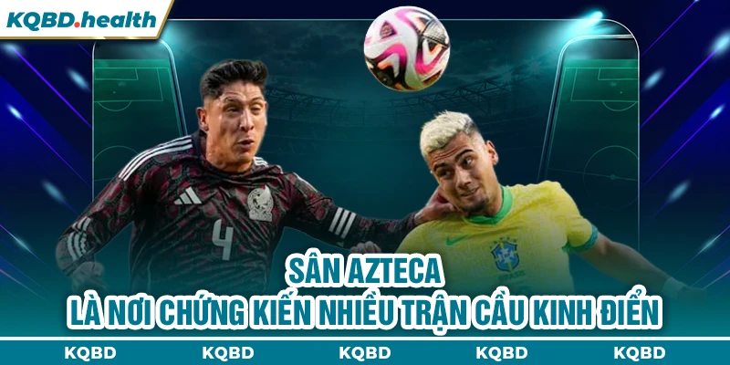 VĐQG Mexico 15 Sân Azteca là nơi chứng kiến nhiều trận cầu kinh điển